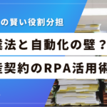 不動産の契約書業務はどこまで自動化（RPA）できるのか？