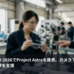 Google I/O 2026：「Project Astra」が産業応用へ、カメラ越しの機器診断や多言語交渉支援を公開